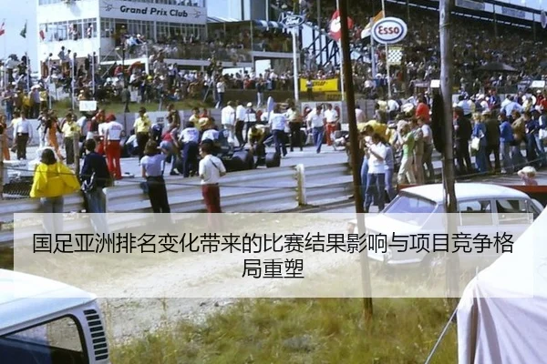 国足亚洲排名变化带来的比赛结果影响与项目竞争格局重塑