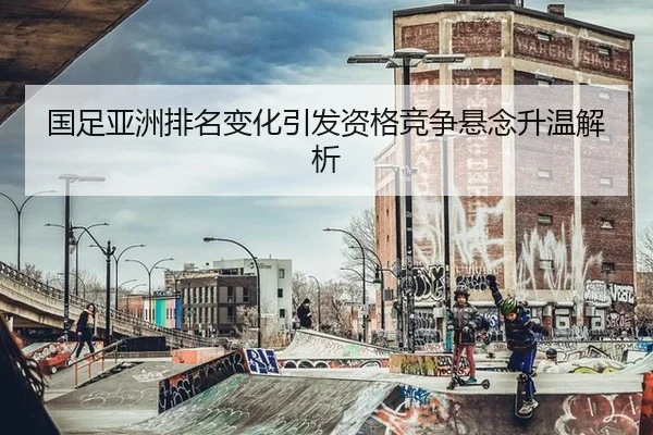 国足亚洲排名变化引发资格竞争悬念升温解析
